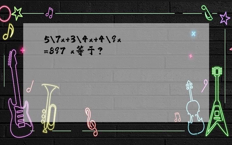 5\7x+3\4x+4\9x=897 x等于?