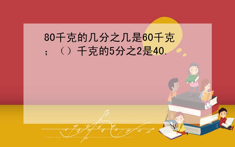 80千克的几分之几是60千克；（）千克的5分之2是40.