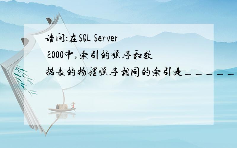 请问：在SQL Server 2000中,索引的顺序和数据表的物理顺序相同的索引是_______索引.