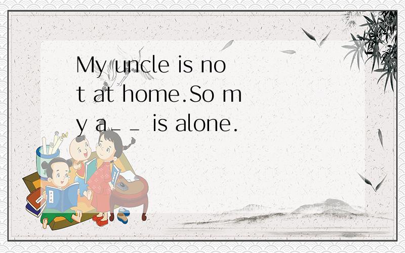 My uncle is not at home.So my a＿＿ is alone.