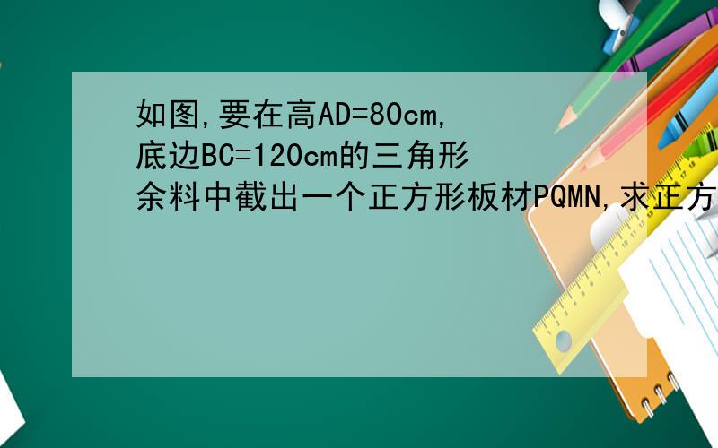 如图,要在高AD=80cm,底边BC=120cm的三角形余料中截出一个正方形板材PQMN,求正方形板材的边长.