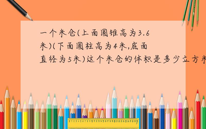 一个米仓(上面圆锥高为3.6米)(下面圆柱高为4米,底面直径为5米)这个米仓的体积是多少立方米?