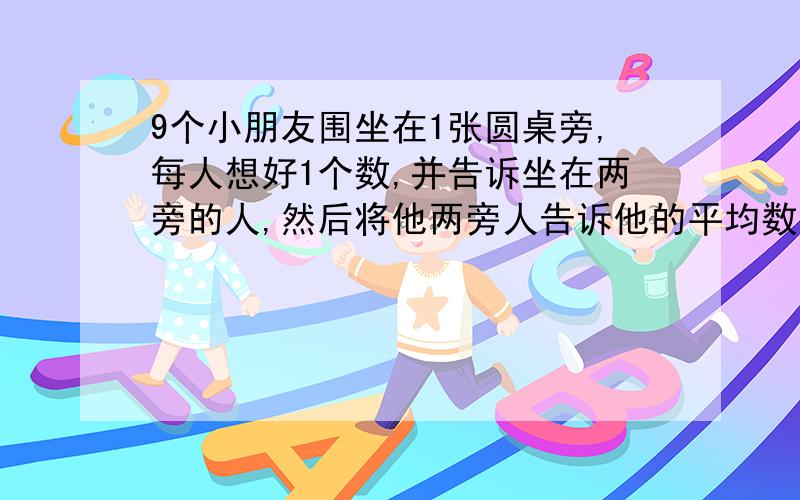 9个小朋友围坐在1张圆桌旁,每人想好1个数,并告诉坐在两旁的人,然后将他两旁人告诉他的平均数报出来,每