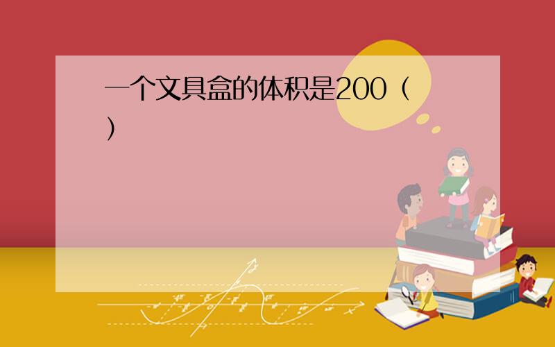 一个文具盒的体积是200（ ）