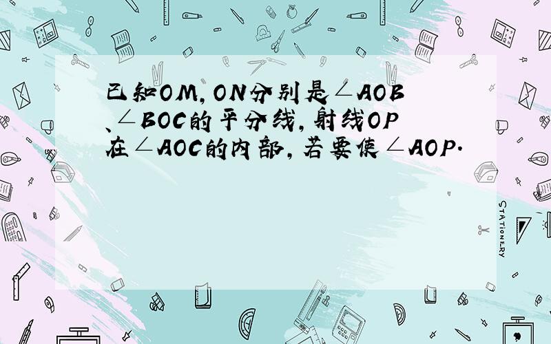 已知OM,ON分别是∠AOB、∠BOC的平分线,射线OP在∠AOC的内部,若要使∠AOP.