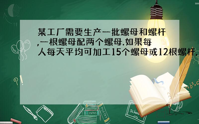 某工厂需要生产一批螺母和螺杆,一根螺母配两个螺母.如果每人每天平均可加工15个螺母或12根螺杆,共有130人,问怎样分配