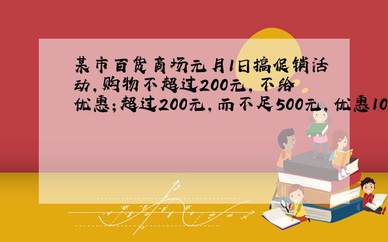 某市百货商场元月1日搞促销活动，购物不超过200元，不给优惠；超过200元，而不足500元，优惠10%；超过50