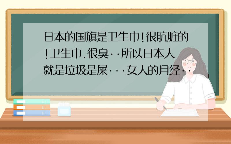 日本的国旗是卫生巾!很肮脏的!卫生巾.很臭··所以日本人就是垃圾是屎···女人的月经··