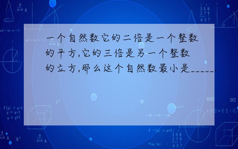 一个自然数它的二倍是一个整数的平方,它的三倍是另一个整数的立方,那么这个自然数最小是_____.