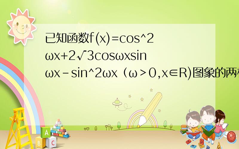 已知函数f(x)=cos^2ωx+2√3cosωxsinωx-sin^2ωx（ω＞0,x∈R)图象的两相邻对称轴的距离为