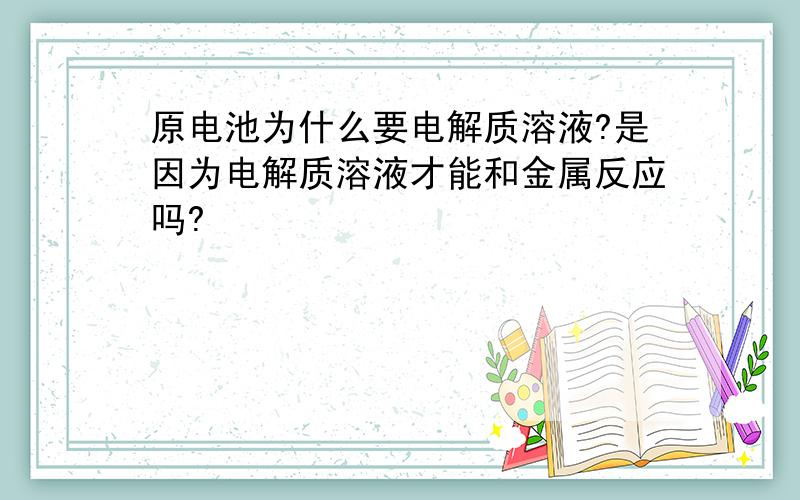 原电池为什么要电解质溶液?是因为电解质溶液才能和金属反应吗?