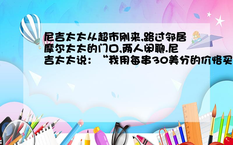 尼吉太太从超市刚来,路过邻居摩尔太太的门口,两人闲聊.尼吉太太说：“我用每串30美分的价恪买了几串黄香蕉,又用每串40美