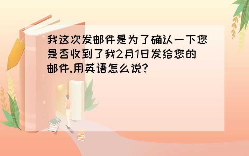 我这次发邮件是为了确认一下您是否收到了我2月1日发给您的邮件.用英语怎么说?