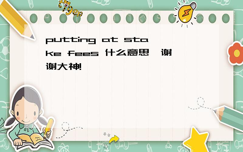 putting at stake fees 什么意思,谢谢大神!