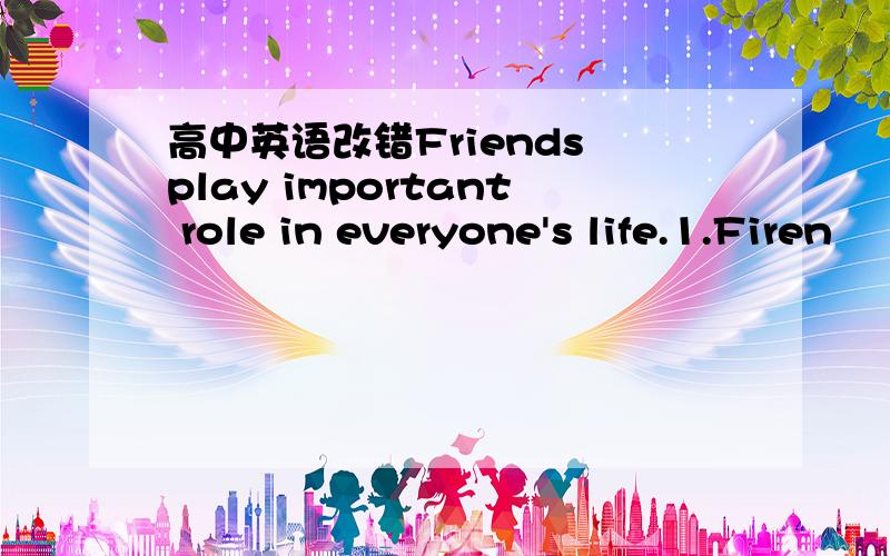 高中英语改错Friends play important role in everyone's life.1.Firen