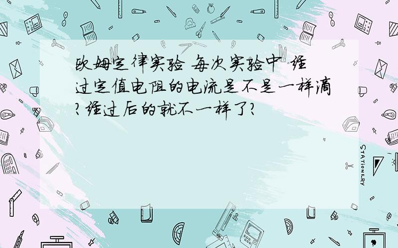 欧姆定律实验 每次实验中 经过定值电阻的电流是不是一样滴?经过后的就不一样了?