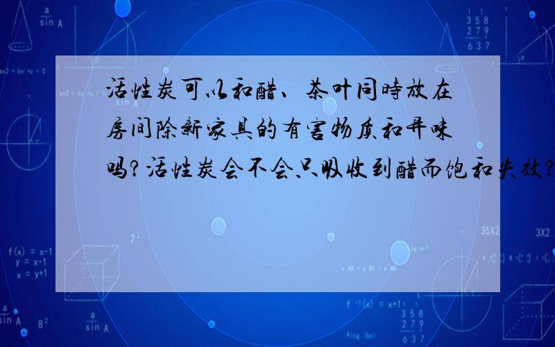 活性炭可以和醋、茶叶同时放在房间除新家具的有害物质和异味吗?活性炭会不会只吸收到醋而饱和失效?