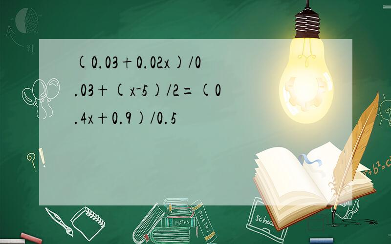 (0.03+0.02x)/0.03+(x-5)/2=(0.4x+0.9)/0.5