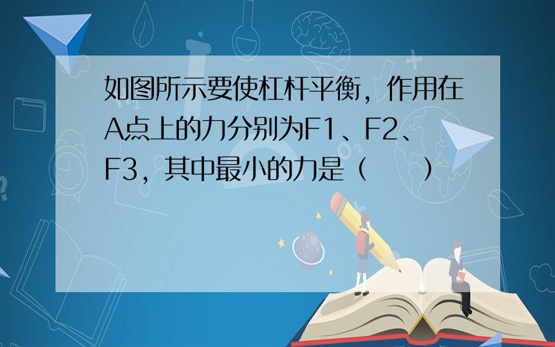 如图所示要使杠杆平衡，作用在A点上的力分别为F1、F2、F3，其中最小的力是（　　）