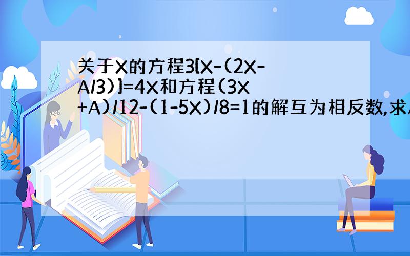 关于X的方程3[X-(2X-A/3)]=4X和方程(3X+A)/12-(1-5X)/8=1的解互为相反数,求A的值