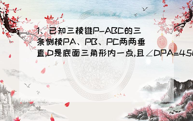 1、已知三棱锥P-ABC的三条侧棱PA、PB、PC两两垂直,D是底面三角形内一点,且∠DPA=450,∠DPB=600,