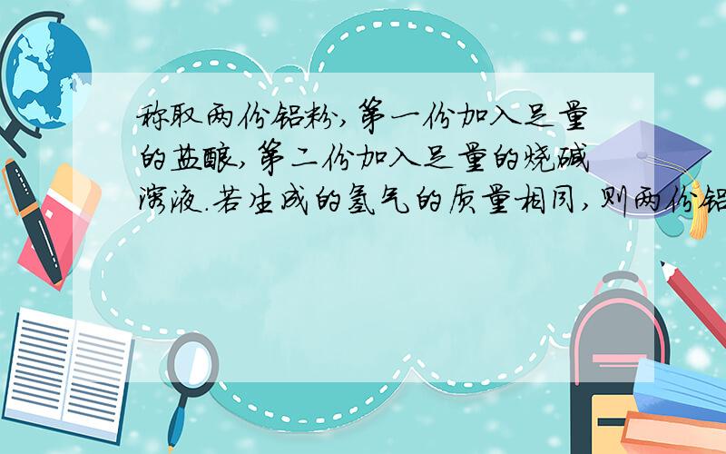 称取两份铝粉,第一份加入足量的盐酸,第二份加入足量的烧碱溶液.若生成的氢气的质量相同,则两份铝粉的质量比为（）