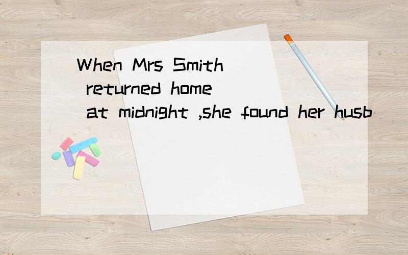 When Mrs Smith returned home at midnight ,she found her husb