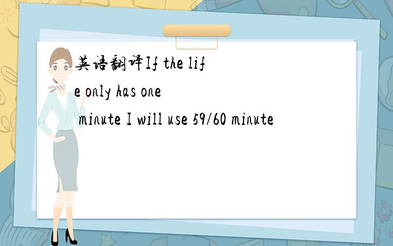 英语翻译If the life only has one minute I will use 59/60 minute