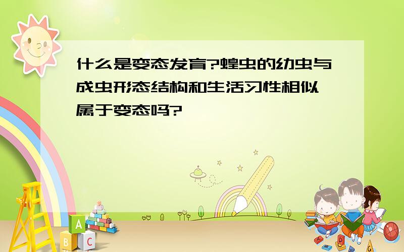 什么是变态发育?蝗虫的幼虫与成虫形态结构和生活习性相似,属于变态吗?