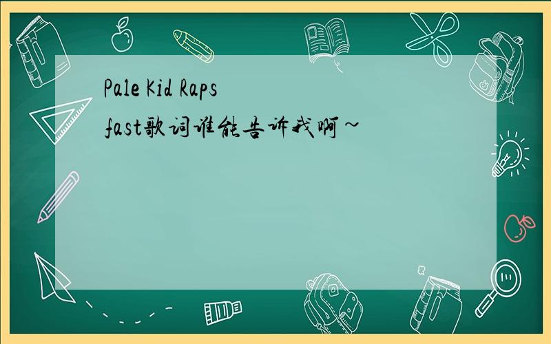 Pale Kid Raps fast歌词谁能告诉我啊~