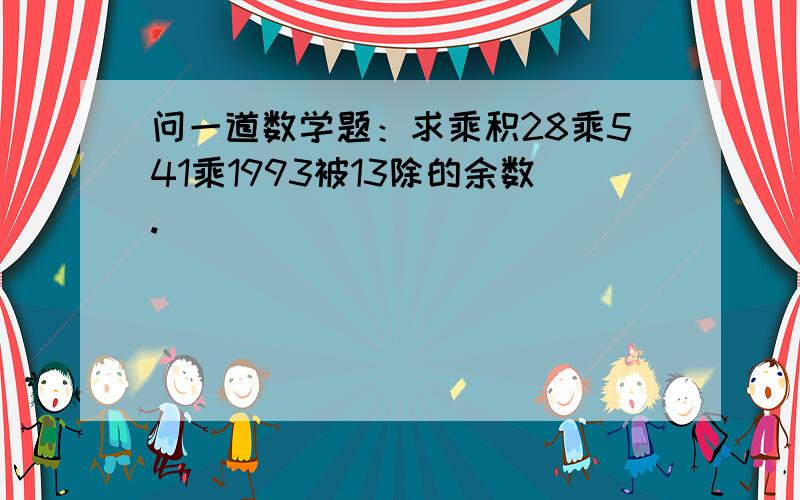 问一道数学题：求乘积28乘541乘1993被13除的余数.