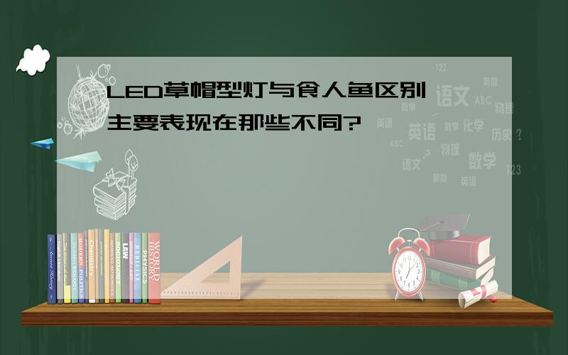 LED草帽型灯与食人鱼区别,主要表现在那些不同?