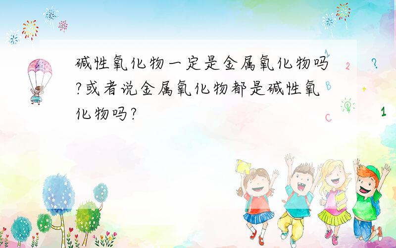 碱性氧化物一定是金属氧化物吗?或者说金属氧化物都是碱性氧化物吗?