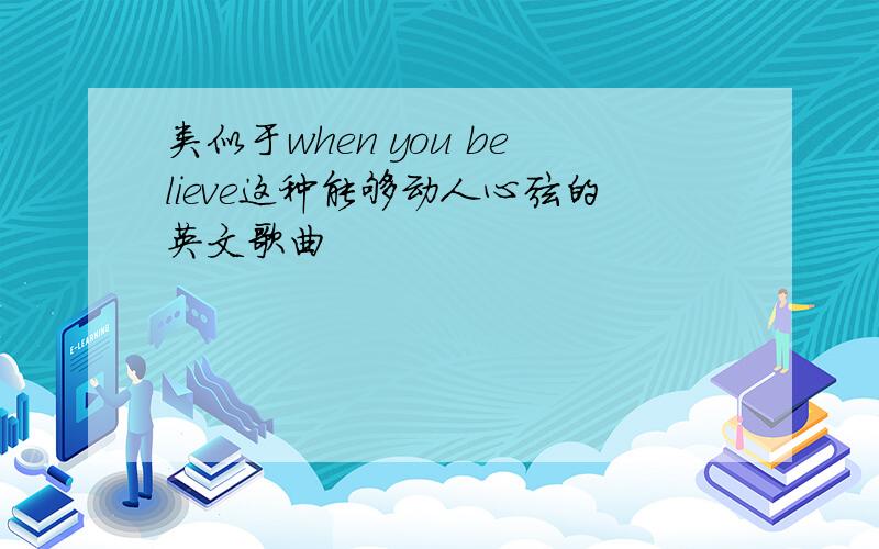 类似于when you believe这种能够动人心弦的英文歌曲