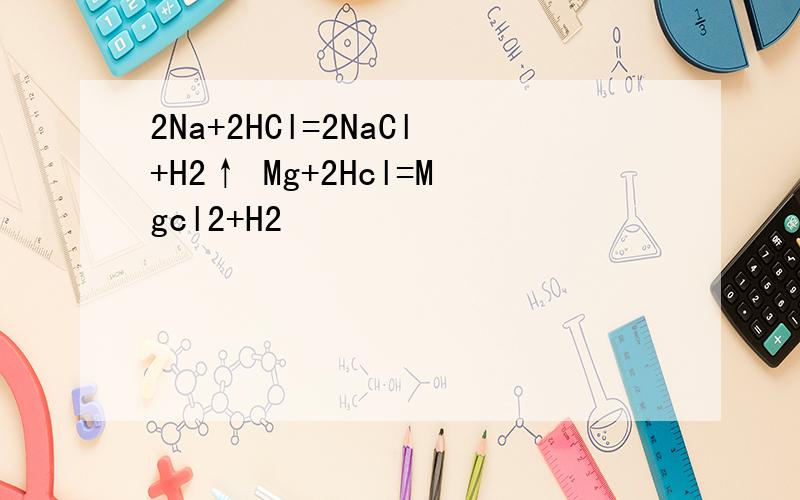 2Na+2HCl=2NaCl+H2↑ Mg+2Hcl=Mgcl2+H2