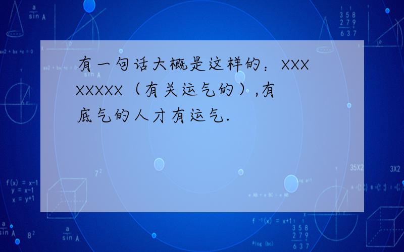 有一句话大概是这样的：XXXXXXXX（有关运气的）,有底气的人才有运气.