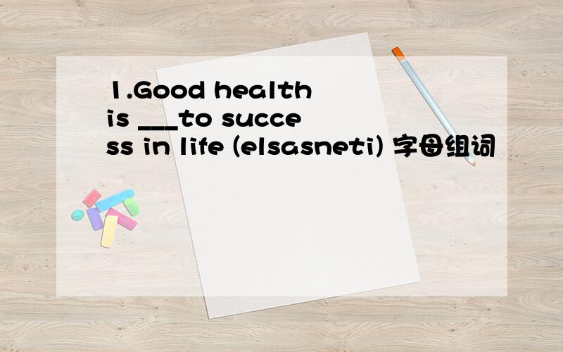 1.Good health is ___to success in life (elsasneti) 字母组词