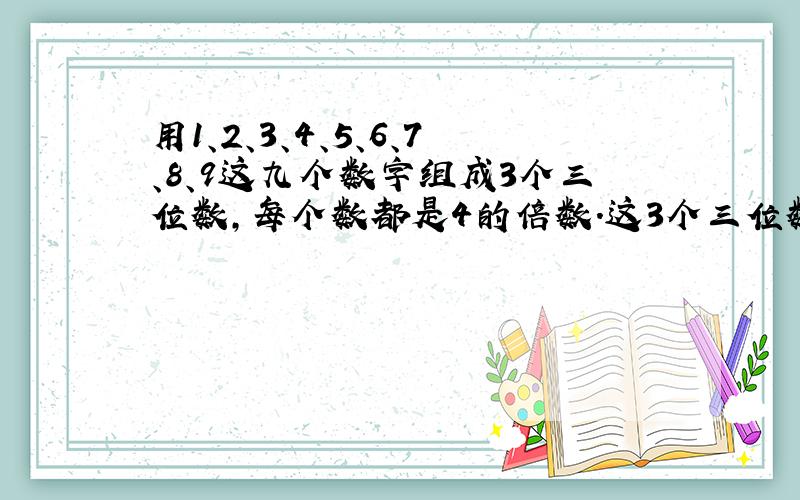 用1、2、3、4、5、6、7、8、9这九个数字组成3个三位数,每个数都是4的倍数.这3个三位数可能是多少?