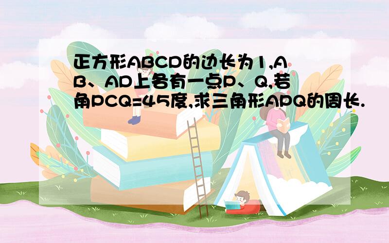 正方形ABCD的边长为1,AB、AD上各有一点P、Q,若角PCQ=45度,求三角形APQ的周长.