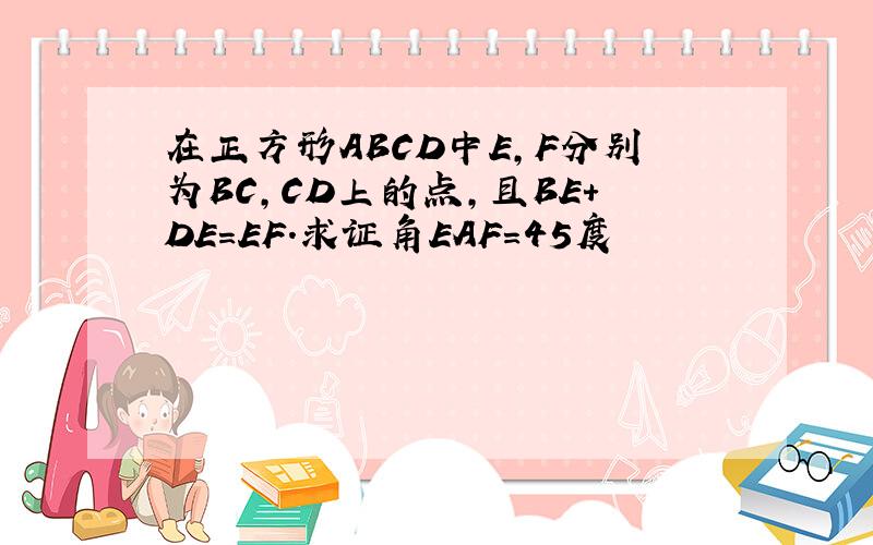 在正方形ABCD中E,F分别为BC,CD上的点,且BE+DE=EF.求证角EAF=45度