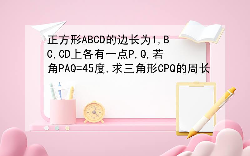 正方形ABCD的边长为1,BC,CD上各有一点P,Q,若角PAQ=45度,求三角形CPQ的周长