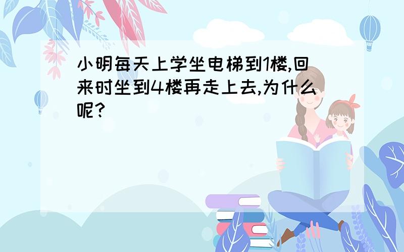 小明每天上学坐电梯到1楼,回来时坐到4楼再走上去,为什么呢?