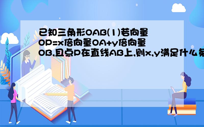 已知三角形OAB(1)若向量OP=x倍向量OA+y倍向量OB,且点P在直线AB上,则x,y满足什么条件?(2)若正实数x