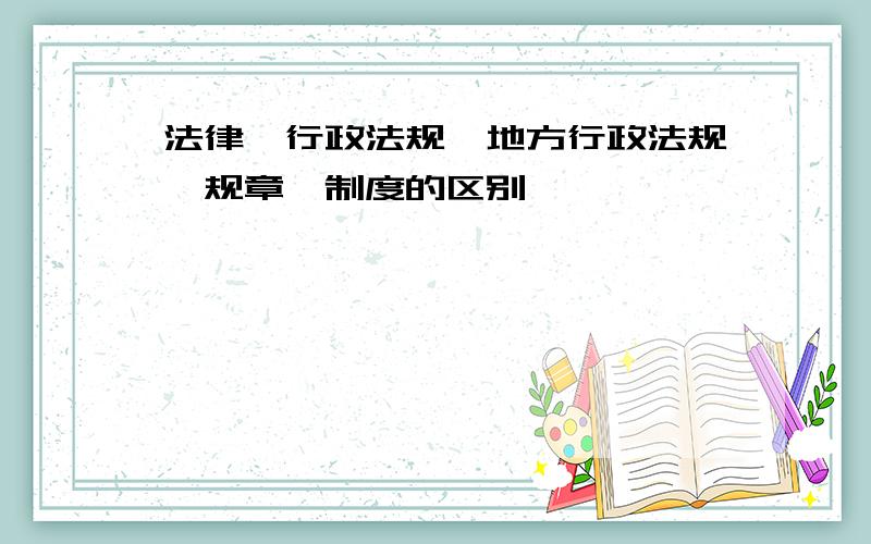 法律、行政法规、地方行政法规、规章、制度的区别