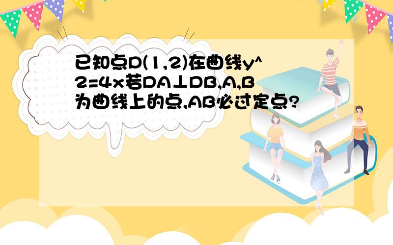 已知点D(1,2)在曲线y^2=4x若DA⊥DB,A,B为曲线上的点,AB必过定点?