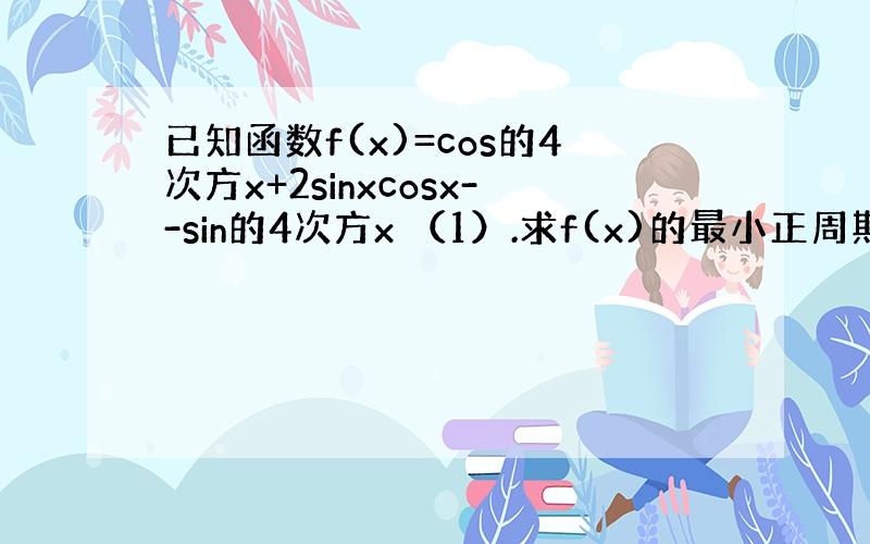 已知函数f(x)=cos的4次方x+2sinxcosx--sin的4次方x （1）.求f(x)的最小正周期：（2）.问：