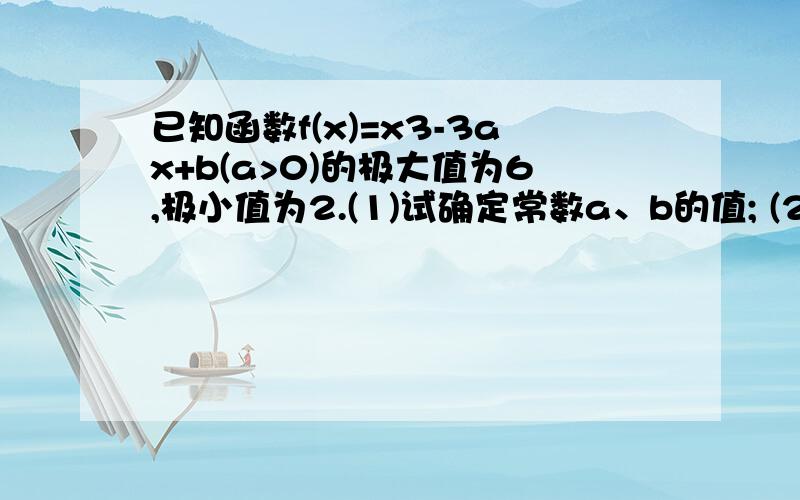 已知函数f(x)=x3-3ax+b(a>0)的极大值为6,极小值为2.(1)试确定常数a、b的值; (2)求函数的单调递