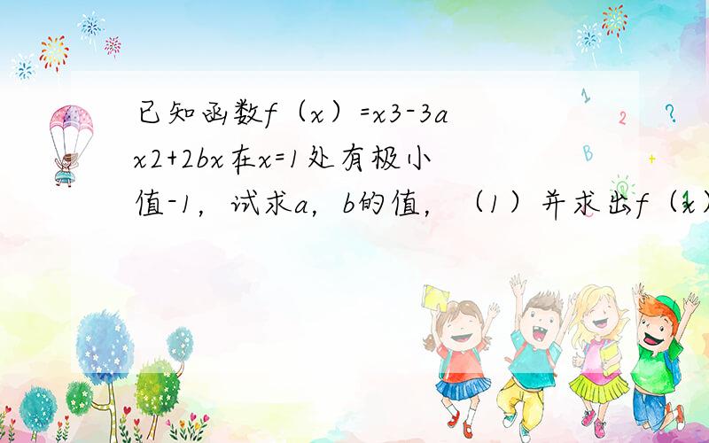 已知函数f（x）=x3-3ax2+2bx在x=1处有极小值-1，试求a，b的值，（1）并求出f（x）的单调区间（2）在区