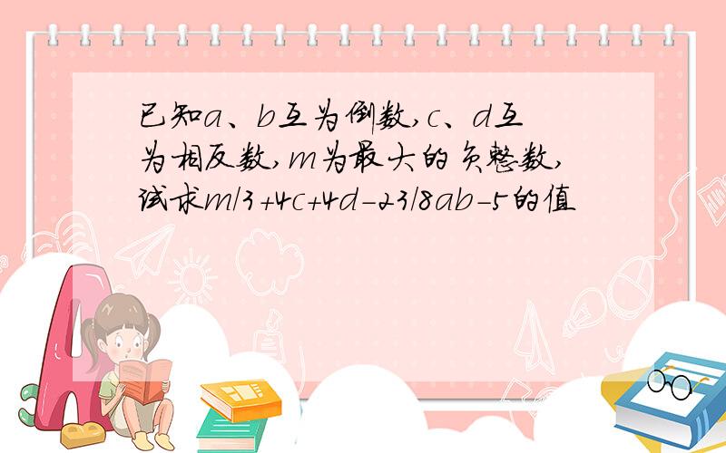 已知a、b互为倒数,c、d互为相反数,m为最大的负整数,试求m/3+4c+4d-23/8ab-5的值