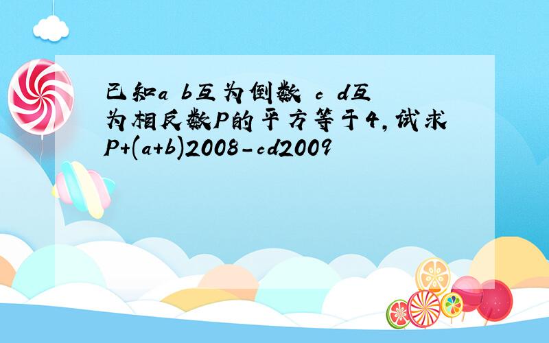 已知a b互为倒数 c d互为相反数P的平方等于4,试求P+(a+b)2008-cd2009